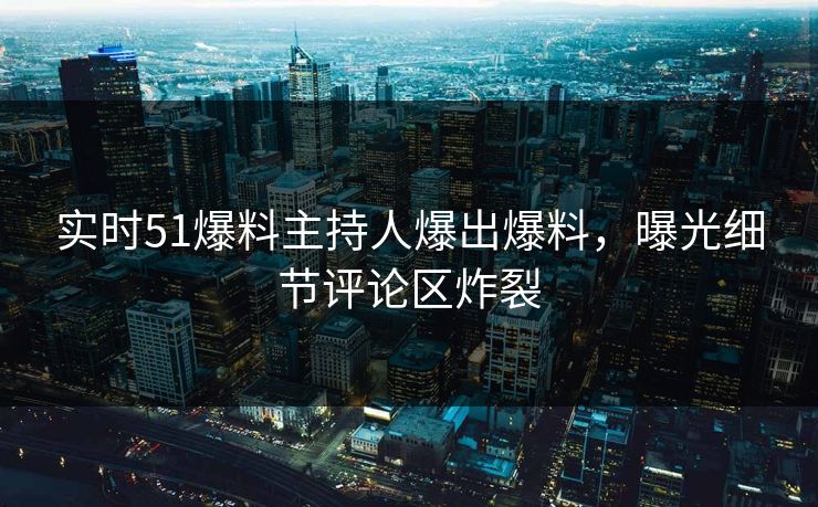 实时51爆料主持人爆出爆料，曝光细节评论区炸裂