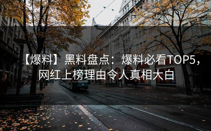 【爆料】黑料盘点：爆料必看TOP5，网红上榜理由令人真相大白