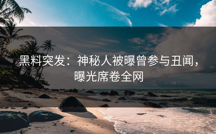 黑料突发：神秘人被曝曾参与丑闻，曝光席卷全网