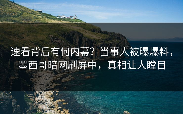 速看背后有何内幕?当事人被曝爆料,墨西哥暗网刷屏中,真相让人瞠目 速看背后有何内幕?当事人被曝爆料,墨西哥暗网刷屏中,真相让人瞠目