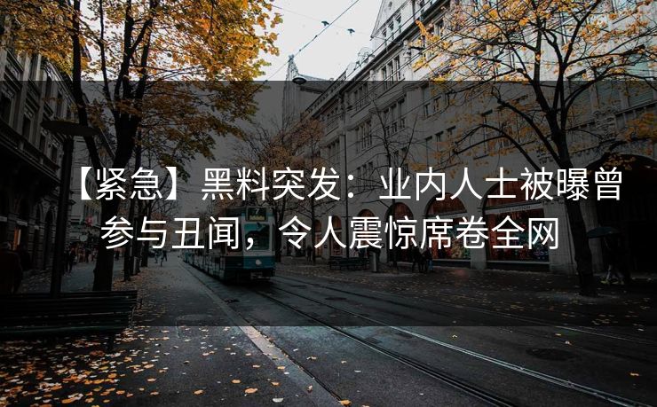 【紧急】黑料突发:业内人士被曝曾参与丑闻,令人震惊席卷全网 【紧急】黑料突发:业内人士被曝曾参与丑闻,令人震惊席卷全网