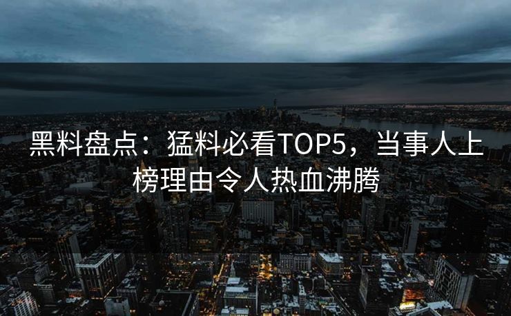 黑料盘点:猛料必看TOP5,当事人上榜理由令人热血沸腾 黑料盘点:猛料必看TOP5,当事人上榜理由令人热血沸腾
