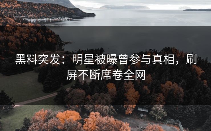 黑料突发：明星被曝曾参与真相，刷屏不断席卷全网