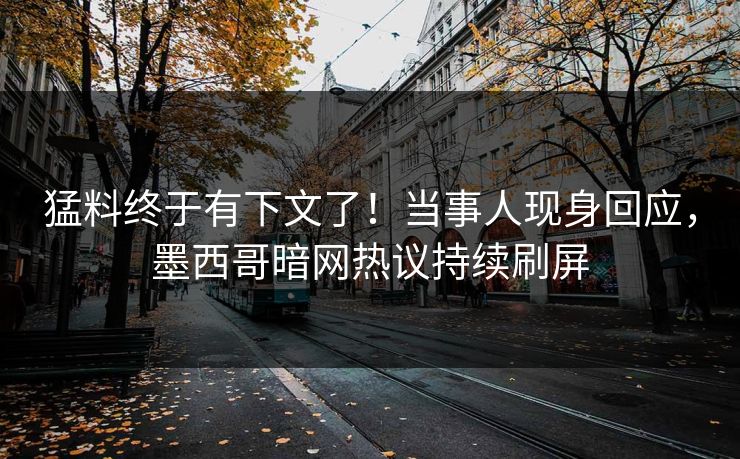 猛料终于有下文了！当事人现身回应，墨西哥暗网热议持续刷屏