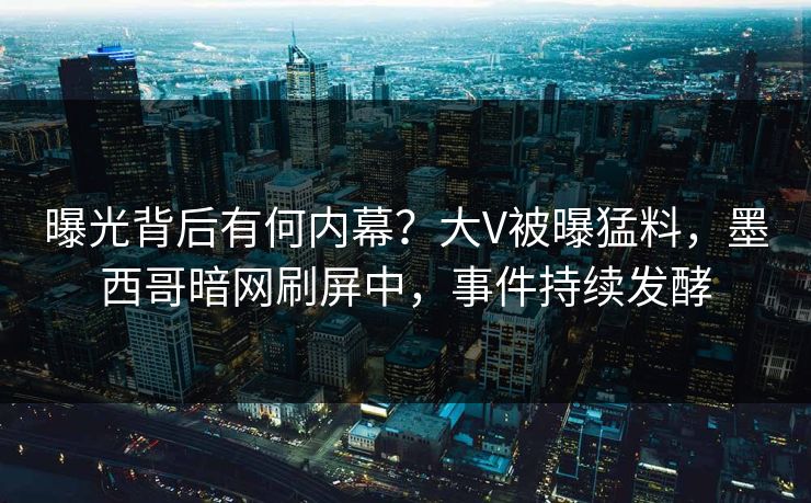 曝光背后有何内幕？大V被曝猛料，墨西哥暗网刷屏中，事件持续发酵