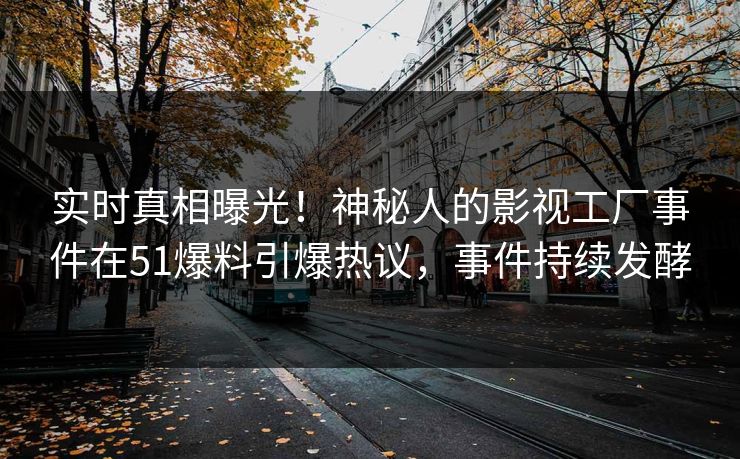 实时真相曝光！神秘人的影视工厂事件在51爆料引爆热议，事件持续发酵