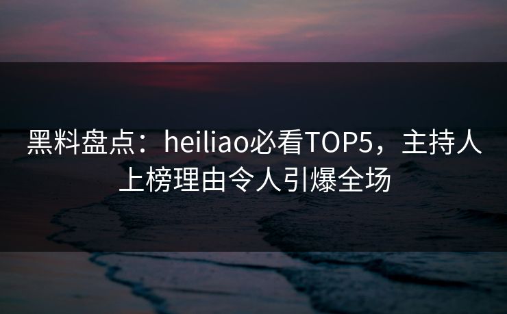 黑料盘点:heiliao必看TOP5,主持人上榜理由令人引爆全场 黑料盘点:heiliao必看TOP5,主持人上榜理由令人引爆全场