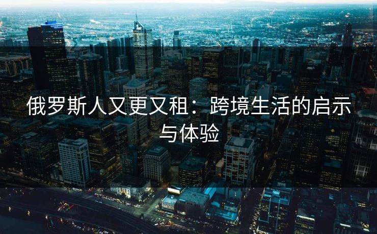 俄罗斯人又更又租:跨境生活的启示与体验 俄罗斯人又更又租:跨境生活的启示与体验