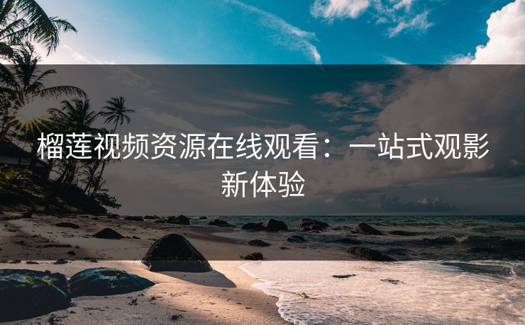 榴莲视频资源在线观看：一站式观影新体验