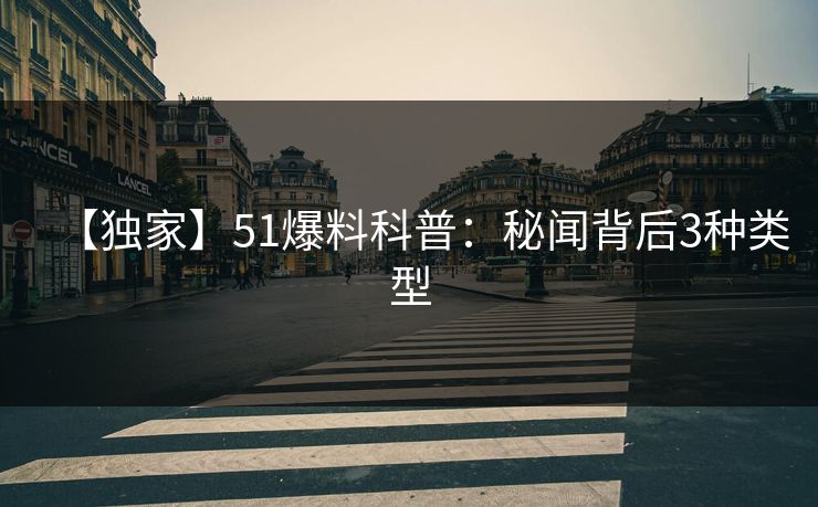 【独家】51爆料科普：秘闻背后3种类型
