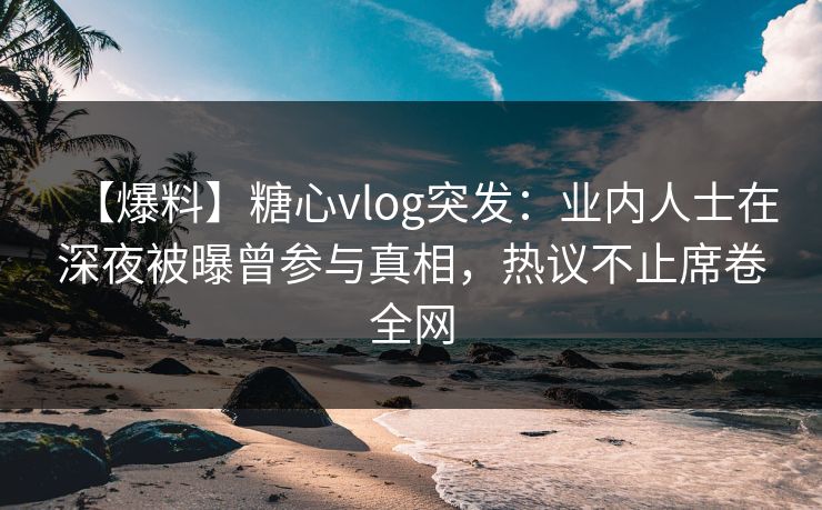 【爆料】糖心vlog突发：业内人士在深夜被曝曾参与真相，热议不止席卷全网