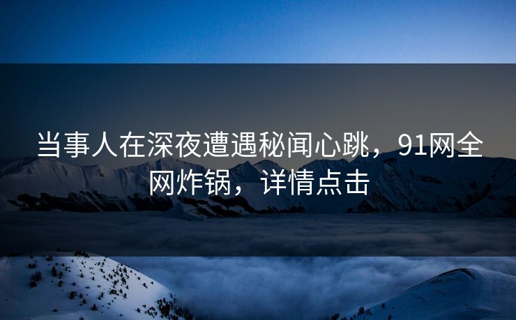 当事人在深夜遭遇秘闻心跳，91网全网炸锅，详情点击