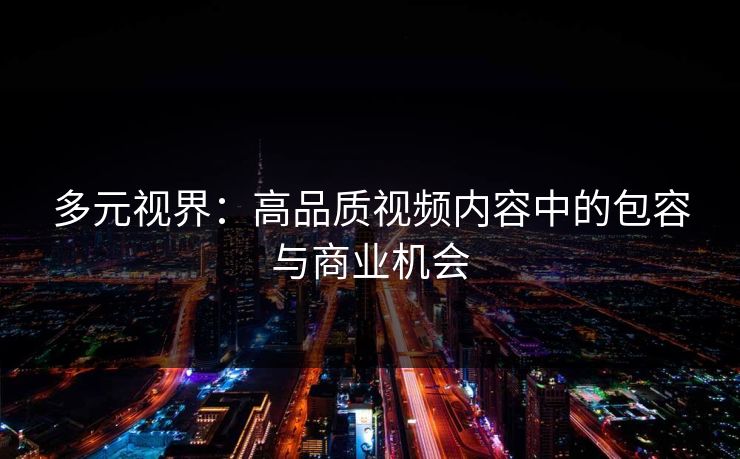 多元视界：高品质视频内容中的包容与商业机会