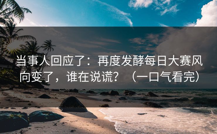 当事人回应了：再度发酵每日大赛风向变了，谁在说谎？（一口气看完）