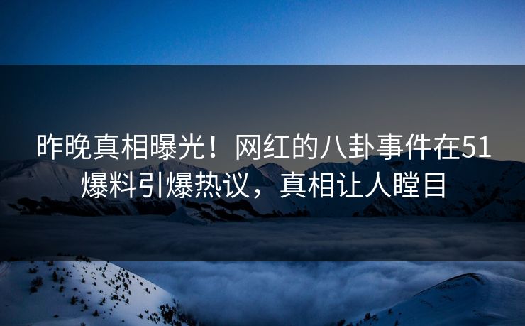 昨晚真相曝光！网红的八卦事件在51爆料引爆热议，真相让人瞠目