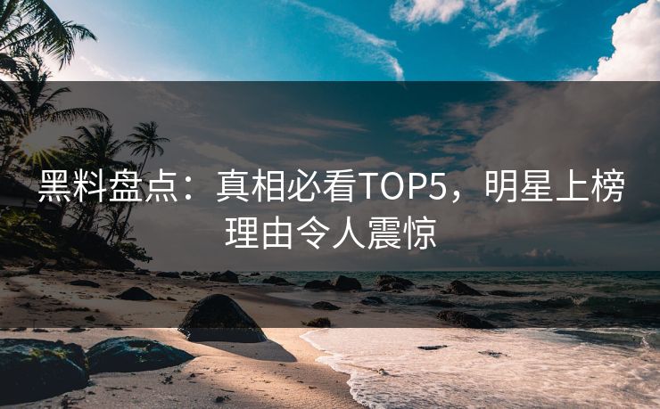 黑料盘点：真相必看TOP5，明星上榜理由令人震惊