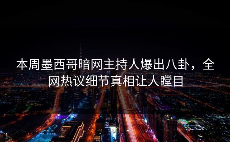 本周墨西哥暗网主持人爆出八卦，全网热议细节真相让人瞠目