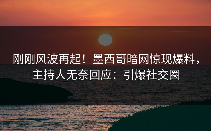 刚刚风波再起！墨西哥暗网惊现爆料，主持人无奈回应：引爆社交圈