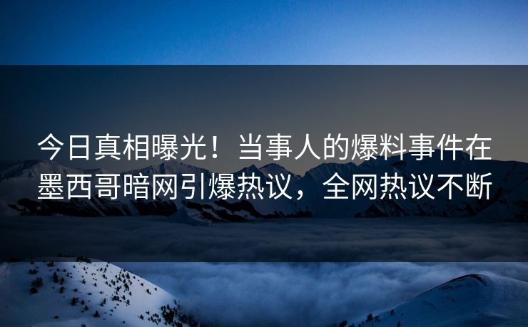 今日真相曝光！当事人的爆料事件在墨西哥暗网引爆热议，全网热议不断