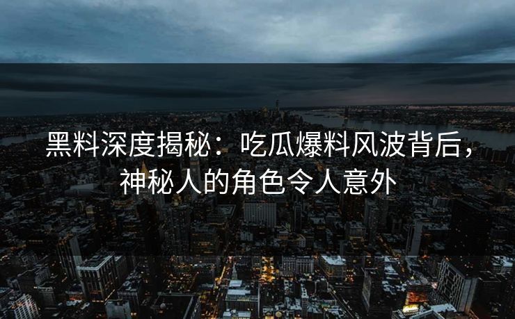 黑料深度揭秘：吃瓜爆料风波背后，神秘人的角色令人意外