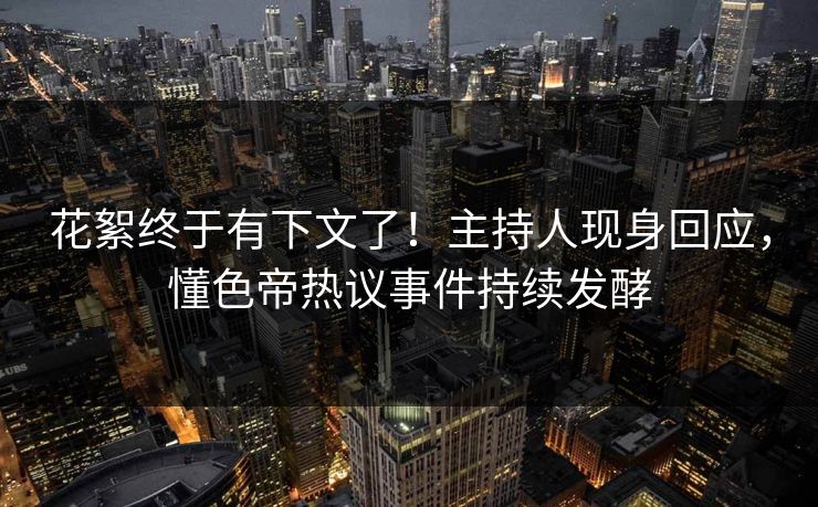 花絮终于有下文了!主持人现身回应,懂色帝热议事件持续发酵 花絮终于有下文了!主持人现身回应,懂色帝热议事件持续发酵