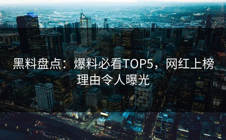 黑料盘点：爆料必看TOP5，网红上榜理由令人曝光