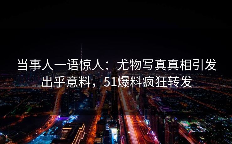 当事人一语惊人：尤物写真真相引发出乎意料，51爆料疯狂转发