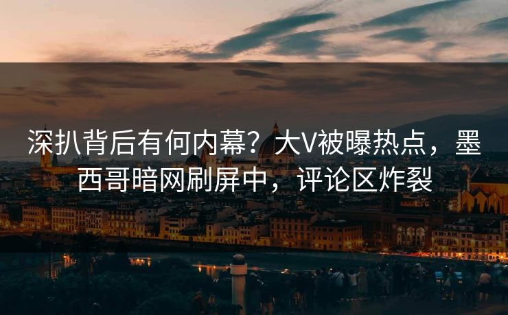 深扒背后有何内幕?大V被曝热点,墨西哥暗网刷屏中,评论区炸裂 深扒背后有何内幕?大V被曝热点,墨西哥暗网刷屏中,评论区炸裂