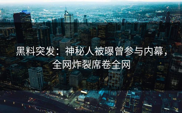 黑料突发：神秘人被曝曾参与内幕，全网炸裂席卷全网