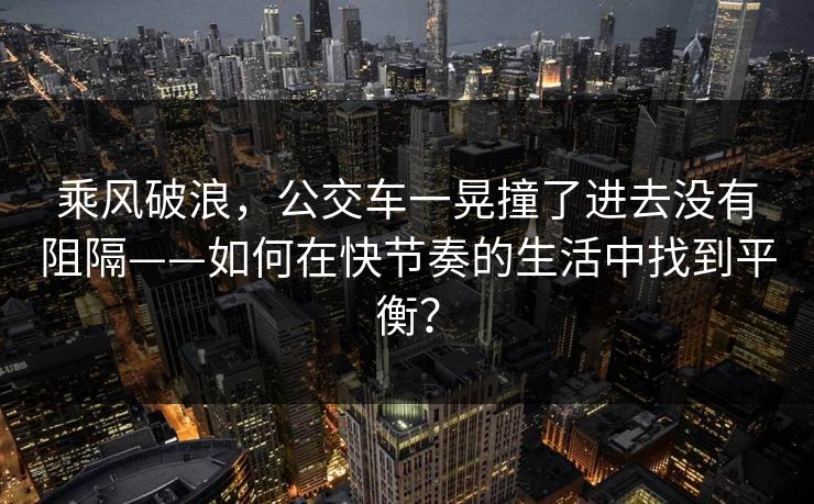 乘风破浪，公交车一晃撞了进去没有阻隔——如何在快节奏的生活中找到平衡？
