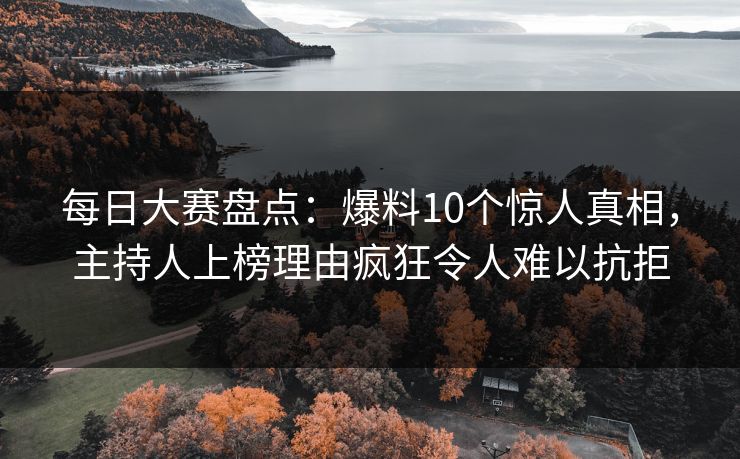每日大赛盘点：爆料10个惊人真相，主持人上榜理由疯狂令人难以抗拒