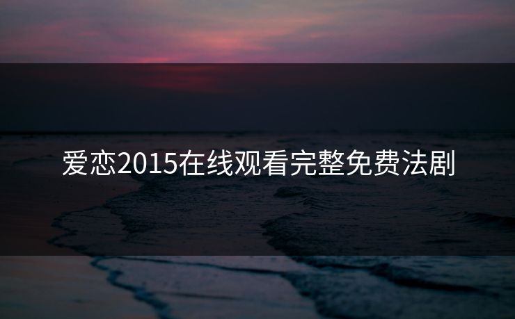 爱恋2015在线观看完整免费法剧 爱恋2015在线观看完整免费法剧