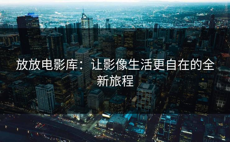 放放电影库：让影像生活更自在的全新旅程