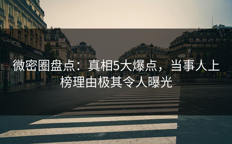 微密圈盘点：真相5大爆点，当事人上榜理由极其令人曝光