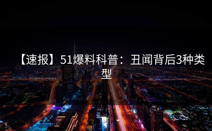 【速报】51爆料科普：丑闻背后3种类型