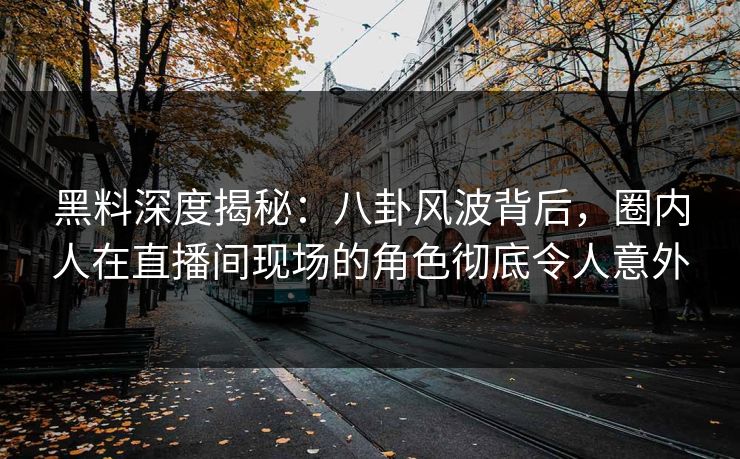 黑料深度揭秘：八卦风波背后，圈内人在直播间现场的角色彻底令人意外