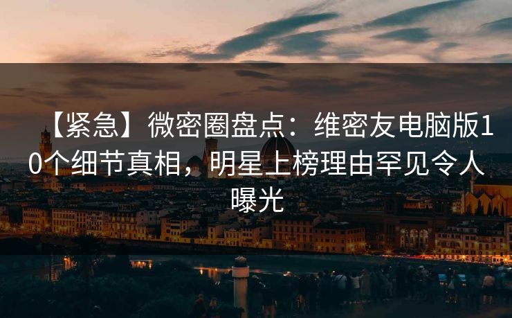 【紧急】微密圈盘点：维密友电脑版10个细节真相，明星上榜理由罕见令人曝光