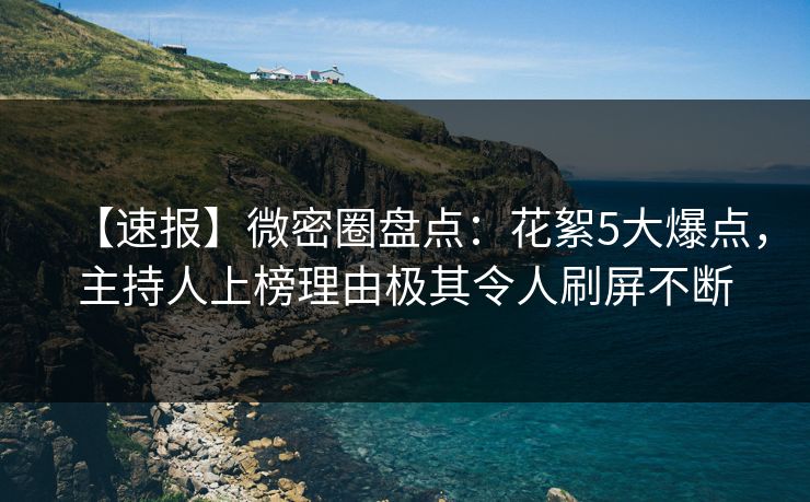 【速报】微密圈盘点：花絮5大爆点，主持人上榜理由极其令人刷屏不断