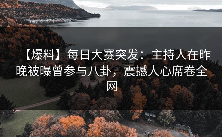 【爆料】每日大赛突发：主持人在昨晚被曝曾参与八卦，震撼人心席卷全网