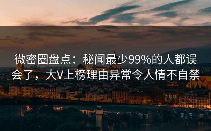 微密圈盘点：秘闻最少99%的人都误会了，大V上榜理由异常令人情不自禁
