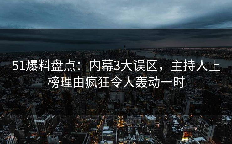 51爆料盘点：内幕3大误区，主持人上榜理由疯狂令人轰动一时