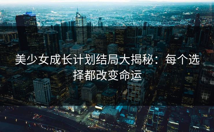 美少女成长计划结局大揭秘：每个选择都改变命运