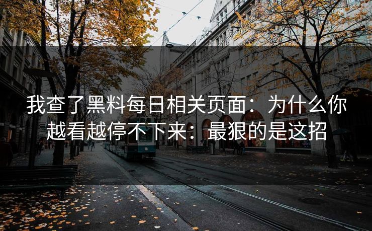 我查了黑料每日相关页面：为什么你越看越停不下来：最狠的是这招