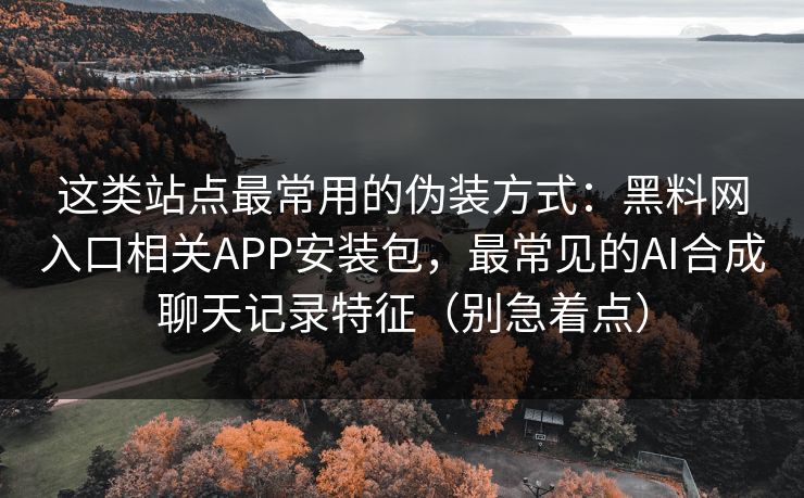 这类站点最常用的伪装方式：黑料网入口相关APP安装包，最常见的AI合成聊天记录特征（别急着点）