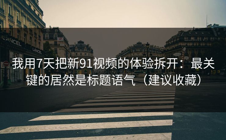 我用7天把新91视频的体验拆开：最关键的居然是标题语气（建议收藏）