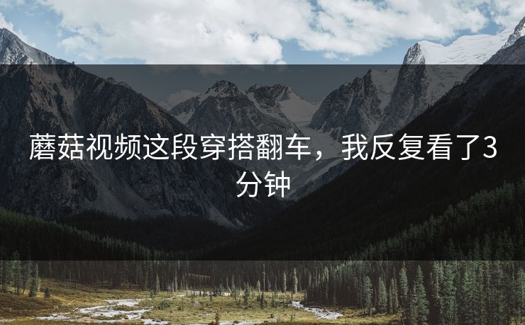 蘑菇视频这段穿搭翻车，我反复看了3分钟