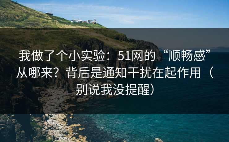 我做了个小实验：51网的“顺畅感”从哪来？背后是通知干扰在起作用（别说我没提醒）