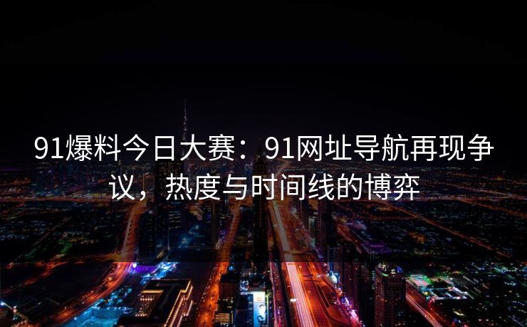 91爆料今日大赛：91网址导航再现争议，热度与时间线的博弈